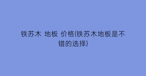 “铁苏木 地板 价格(铁苏木地板是不错的选择)